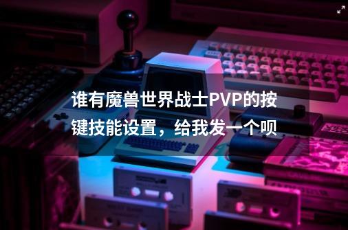 谁有魔兽世界战士PVP的按键技能设置,给我发一个呗-第1张-游戏信息-龙启网