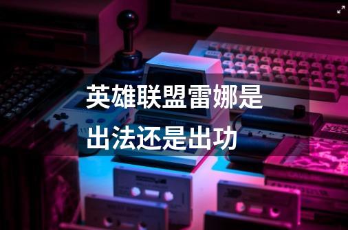 英雄联盟雷娜是出法还是出功-第1张-游戏信息-龙启网