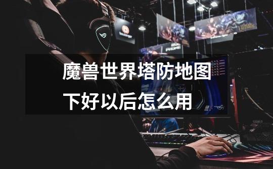 魔兽世界塔防地图下好以后怎么用-第1张-游戏信息-龙启网