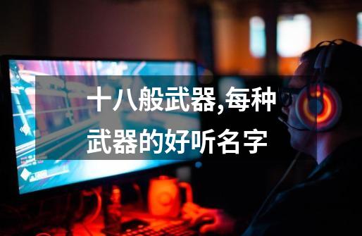 十八般武器,每种武器的好听名字-第1张-游戏信息-龙启网
