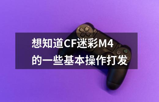 想知道CF迷彩M4的一些基本操作打发-第1张-游戏信息-龙启网