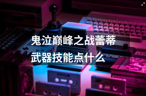 鬼泣巅峰之战蕾蒂武器技能点什么-第1张-游戏信息-龙启网