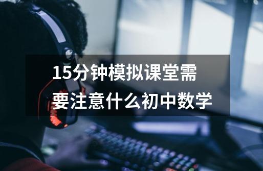15分钟模拟课堂需要注意什么初中数学-第1张-游戏信息-龙启网