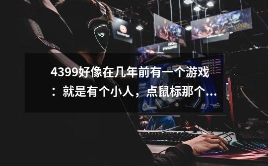 4399好像在几年前有一个游戏：就是有个小人，点鼠标那个人会跳，一直点会飞。后面有熔浆或者有蓝色的东西-第1张-游戏信息-龙启网