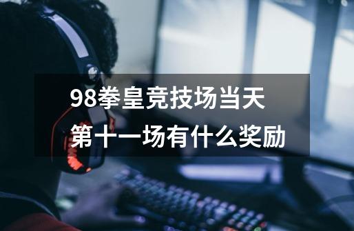 98拳皇竞技场当天第十一场有什么奖励-第1张-游戏信息-龙启网