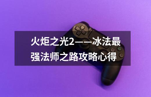 火炬之光2——冰法最强法师之路攻略心得-第1张-游戏信息-龙启网