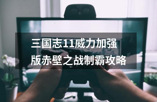 三国志11威力加强版赤壁之战制霸攻略-第1张-游戏信息-龙启网