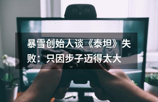 暴雪创始人谈《泰坦》失败:只因步子迈得太大-第1张-游戏信息-龙启网