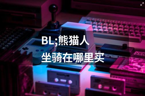 BL;熊猫人坐骑在哪里买-第1张-游戏信息-龙启网