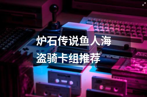 炉石传说鱼人海盗骑卡组推荐-第1张-游戏信息-龙启网