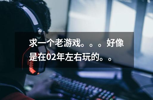 求一个老游戏。。。好像是在02年左右玩的。。-第1张-游戏信息-龙启网