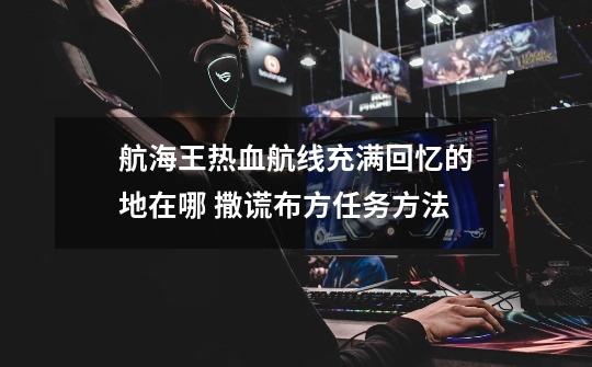 航海王热血航线充满回忆的地在哪 撒谎布方任务方法-第1张-游戏信息-龙启网
