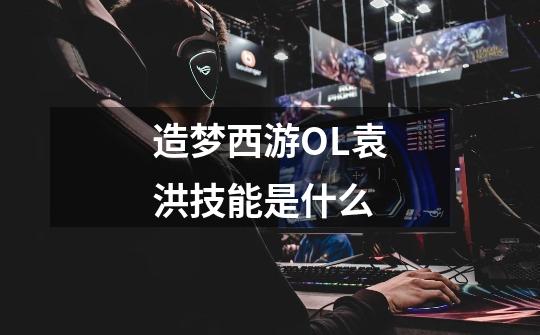 造梦西游OL袁洪技能是什么-第1张-游戏信息-龙启网