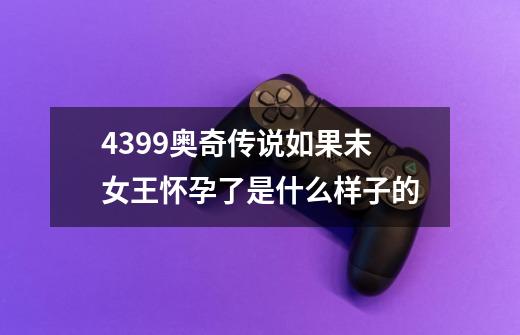 4399奥奇传说如果末女王怀孕了是什么样子的-第1张-游戏信息-龙启网