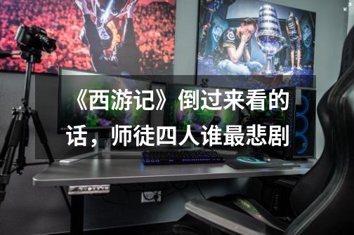 《西游记》倒过来看的话,师徒四人谁最悲剧-第1张-游戏信息-龙启网