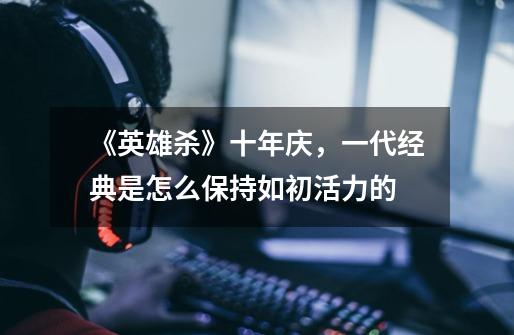 《英雄杀》十年庆,一代经典是怎么保持如初活力的-第1张-游戏信息-龙启网