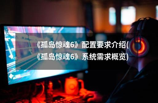 《孤岛惊魂6》配置要求介绍(《孤岛惊魂6》系统需求概览)-第1张-游戏信息-龙启网