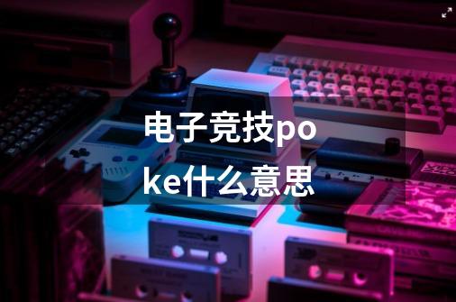 电子竞技poke什么意思-第1张-游戏信息-龙启网