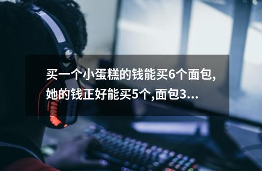买一个小蛋糕的钱能买6个面包,她的钱正好能买5个,面包3元蛋糕多少钱一个-第1张-游戏信息-龙启网
