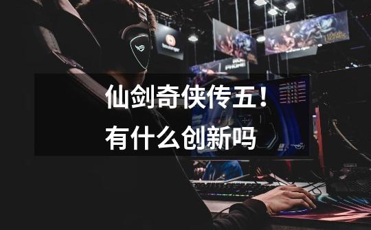 仙剑奇侠传五!有什么创新吗-第1张-游戏信息-龙启网