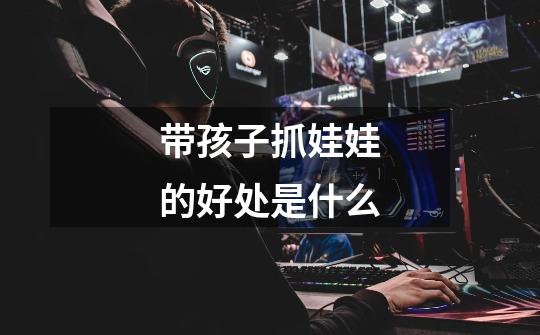 带孩子抓娃娃的好处是什么-第1张-游戏信息-龙启网
