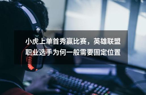 小虎上单首秀赢比赛,英雄联盟职业选手为何一般需要固定位置-第1张-游戏信息-龙启网
