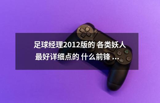 足球经理2012版的 各类妖人 最好详细点的 什么前锋 后卫 中锋门将 最好给标注下 谢谢~~-第1张-游戏信息-龙启网