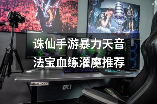 诛仙手游暴力天音法宝血练灌魔推荐-第1张-游戏信息-龙启网