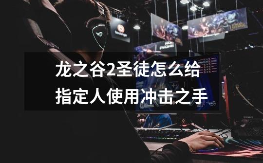 龙之谷2圣徒怎么给指定人使用冲击之手-第1张-游戏信息-龙启网