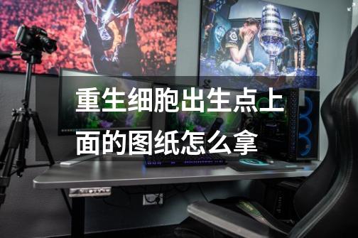 重生细胞出生点上面的图纸怎么拿-第1张-游戏信息-龙启网