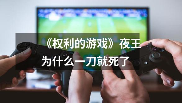 《权利的游戏》夜王为什么一刀就死了-第1张-游戏信息-龙启网