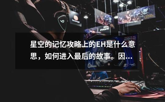 星空的记忆攻略上的EH是什么意思,如何进入最后的故事。因为在设置的PAGE3里面还有一个是问号的人-第1张-游戏信息-龙启网