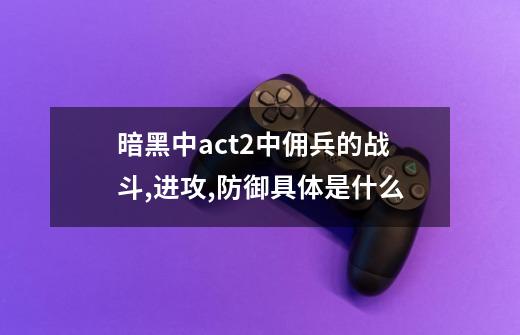 暗黑中act2中佣兵的战斗,进攻,防御具体是什么-第1张-游戏信息-龙启网