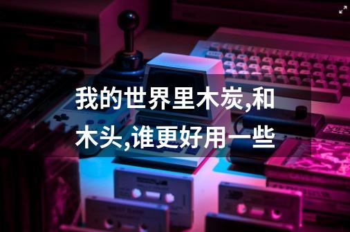 我的世界里木炭,和木头,谁更好用一些-第1张-游戏信息-龙启网