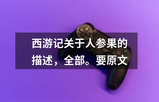 西游记关于人参果的描述,全部。要原文-第1张-游戏信息-龙启网