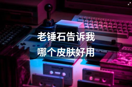 老锤石告诉我哪个皮肤好用-第1张-游戏信息-龙启网