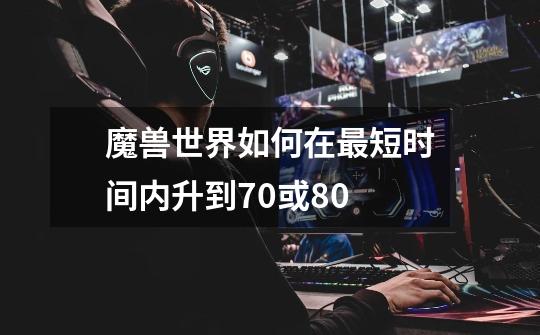 魔兽世界如何在最短时间内升到70或80-第1张-游戏信息-龙启网