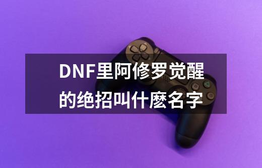 DNF里阿修罗觉醒的绝招叫什麽名字-第1张-游戏信息-龙启网