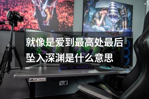 就像是爱到最高处最后坠入深渊是什么意思-第1张-游戏信息-龙启网