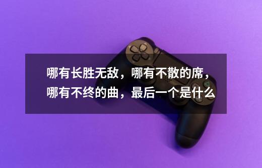 哪有长胜无敌,哪有不散的席,哪有不终的曲,最后一个是什么-第1张-游戏信息-龙启网