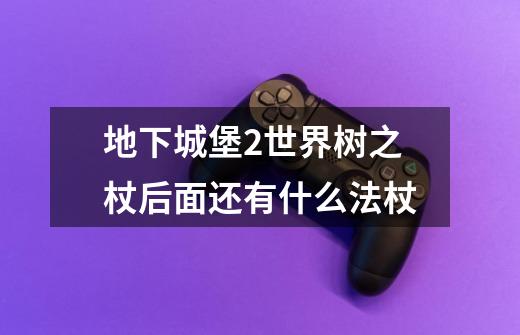 地下城堡2世界树之杖后面还有什么法杖-第1张-游戏信息-龙启网