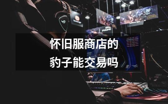 怀旧服商店的豹子能交易吗-第1张-游戏信息-龙启网