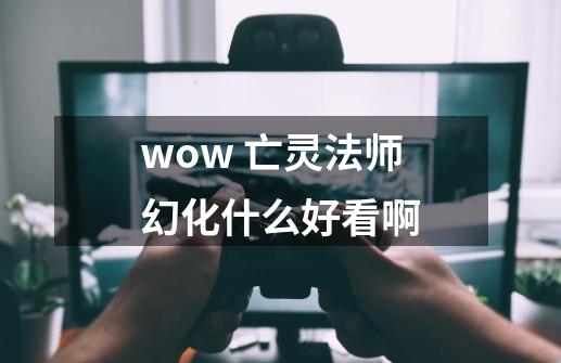 wow 亡灵法师幻化什么好看啊-第1张-游戏信息-龙启网