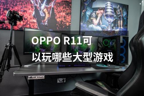OPPO R11可以玩哪些大型游戏-第1张-游戏信息-龙启网