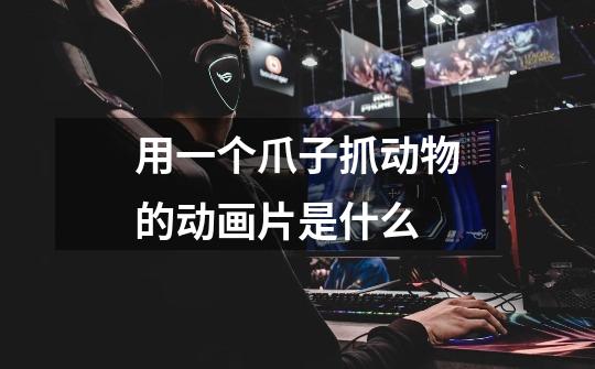 用一个爪子抓动物的动画片是什么-第1张-游戏信息-龙启网