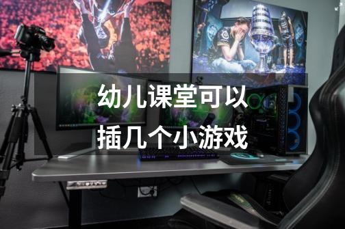 幼儿课堂可以插几个小游戏-第1张-游戏信息-龙启网