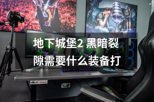 地下城堡2 黑暗裂隙需要什么装备打-第1张-游戏信息-龙启网