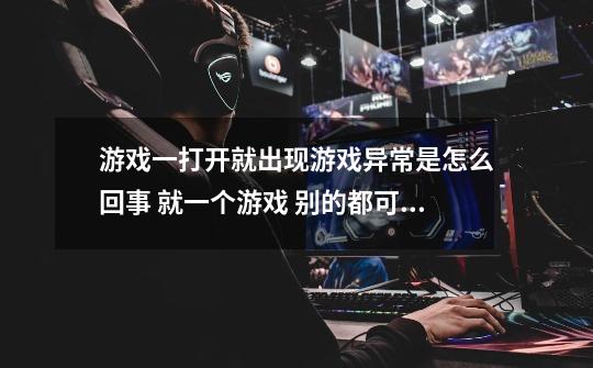 游戏一打开就出现游戏异常是怎么回事 就一个游戏 别的都可以玩 为什么啊-第1张-游戏信息-龙启网