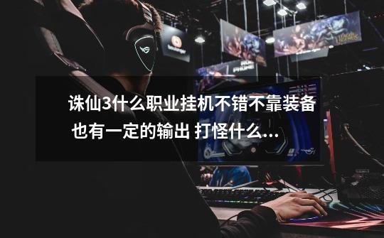 诛仙3什么职业挂机不错不靠装备 也有一定的输出 打怪什么的比较容易-第1张-游戏信息-龙启网