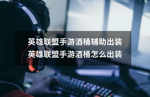 英雄联盟手游酒桶辅助出装英雄联盟手游酒桶怎么出装-第1张-游戏信息-龙启网